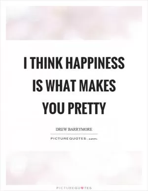 I think happiness is what makes you pretty Picture Quote #1