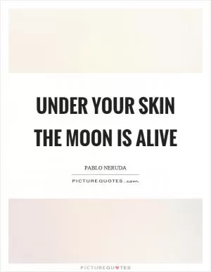 Under your skin the moon is alive Picture Quote #1