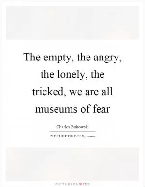 The empty, the angry, the lonely, the tricked, we are all museums of fear Picture Quote #1