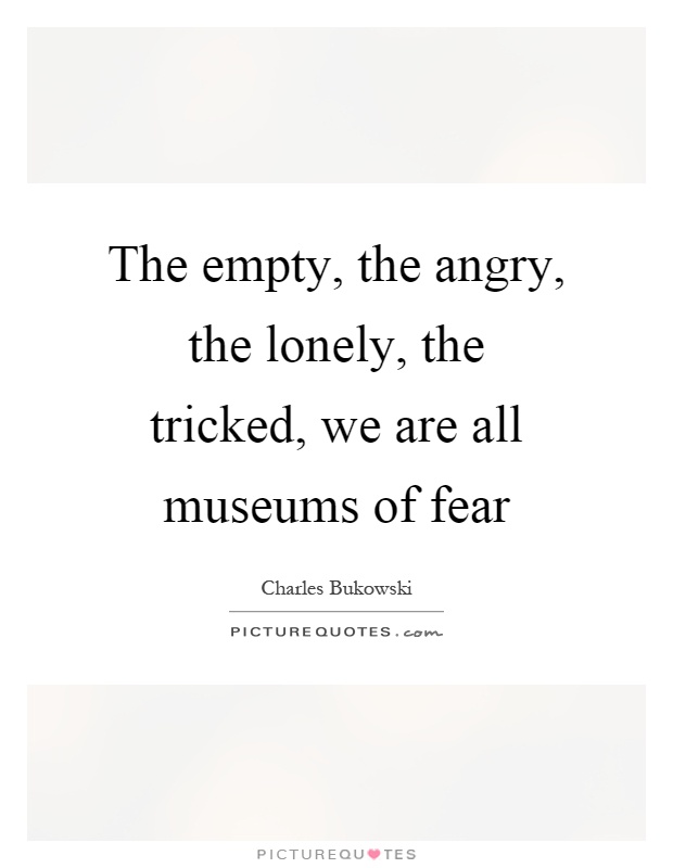 The empty, the angry, the lonely, the tricked, we are all museums of fear Picture Quote #1