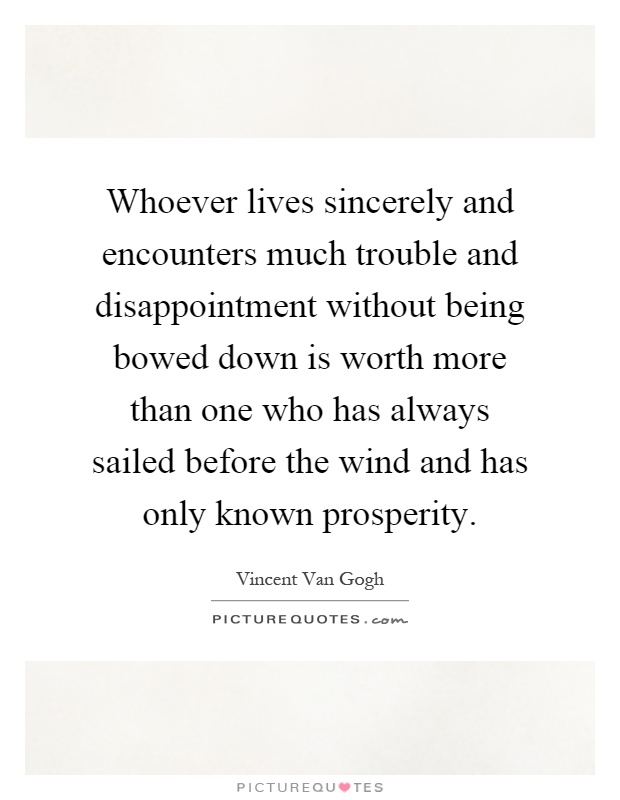 Whoever lives sincerely and encounters much trouble and disappointment without being bowed down is worth more than one who has always sailed before the wind and has only known prosperity Picture Quote #1