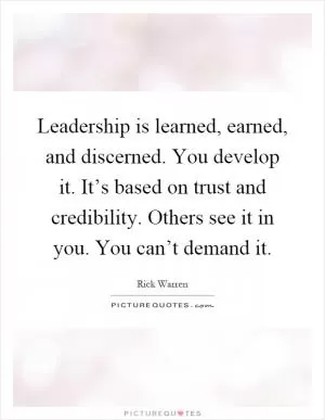 Leadership is learned, earned, and discerned. You develop it. It’s based on trust and credibility. Others see it in you. You can’t demand it Picture Quote #1