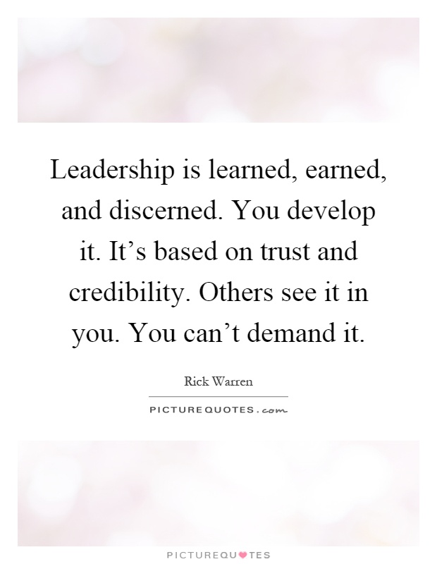 Leadership is learned, earned, and discerned. You develop it. It's based on trust and credibility. Others see it in you. You can't demand it Picture Quote #1