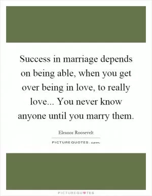 Success in marriage depends on being able, when you get over being in love, to really love... You never know anyone until you marry them Picture Quote #1