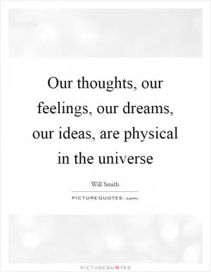 Our thoughts, our feelings, our dreams, our ideas, are physical in the universe Picture Quote #1