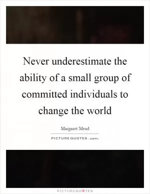 Never underestimate the ability of a small group of committed individuals to change the world Picture Quote #1