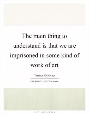 The main thing to understand is that we are imprisoned in some kind of work of art Picture Quote #1