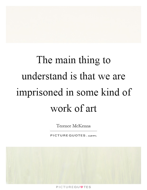 The main thing to understand is that we are imprisoned in some kind of work of art Picture Quote #1