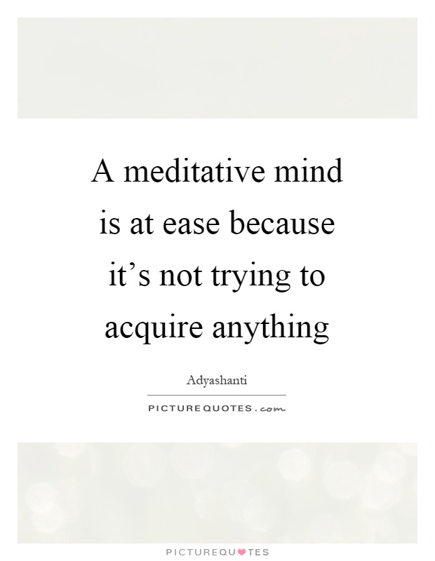 A meditative mind is at ease because it's not trying to acquire anything Picture Quote #1