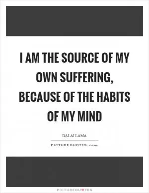 I am the source of my own suffering, because of the habits of my mind Picture Quote #1