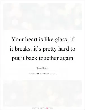 Your heart is like glass, if it breaks, it’s pretty hard to put it back together again Picture Quote #1