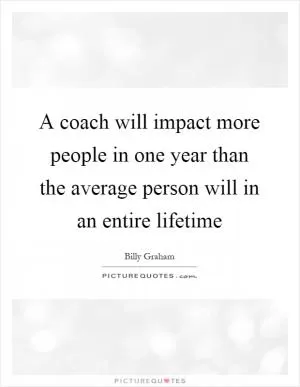 A coach will impact more people in one year than the average person will in an entire lifetime Picture Quote #1