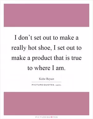 I don’t set out to make a really hot shoe, I set out to make a product that is true to where I am Picture Quote #1