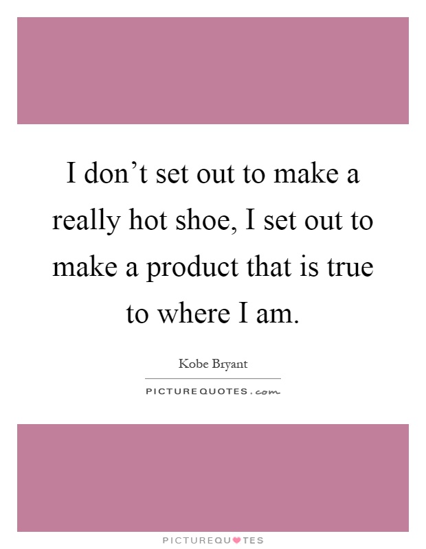 I don't set out to make a really hot shoe, I set out to make a product that is true to where I am Picture Quote #1