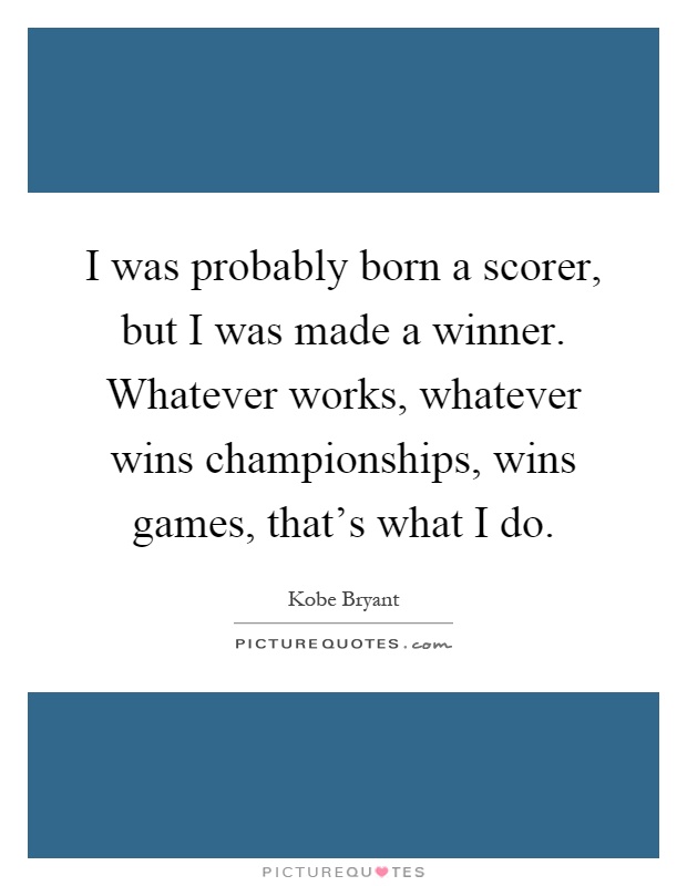 I was probably born a scorer, but I was made a winner. Whatever works, whatever wins championships, wins games, that's what I do Picture Quote #1