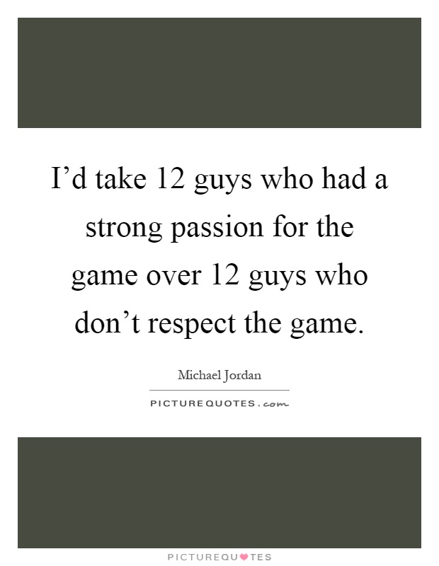 I'd take 12 guys who had a strong passion for the game over 12 guys who don't respect the game Picture Quote #1