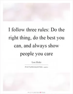 I follow three rules: Do the right thing, do the best you can, and always show people you care Picture Quote #1