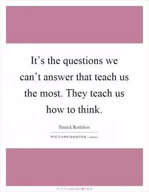 It’s the questions we can’t answer that teach us the most. They teach us how to think Picture Quote #1