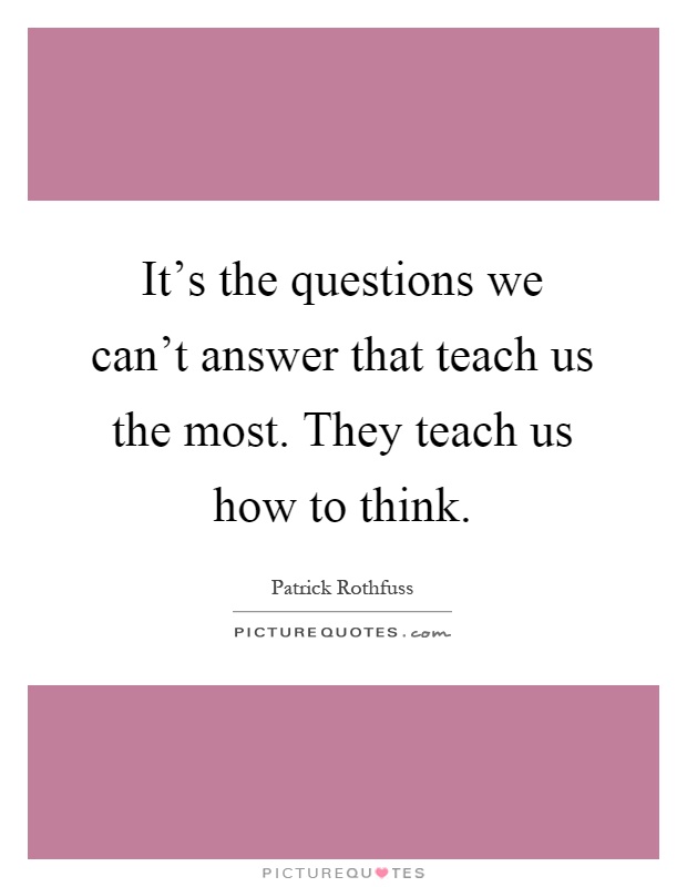 It's the questions we can't answer that teach us the most. They teach us how to think Picture Quote #1