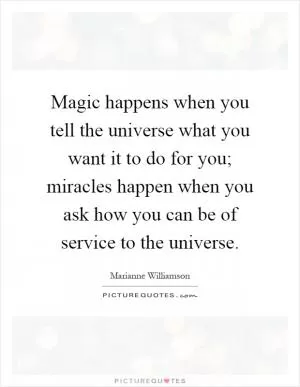 Magic happens when you tell the universe what you want it to do for you; miracles happen when you ask how you can be of service to the universe Picture Quote #1