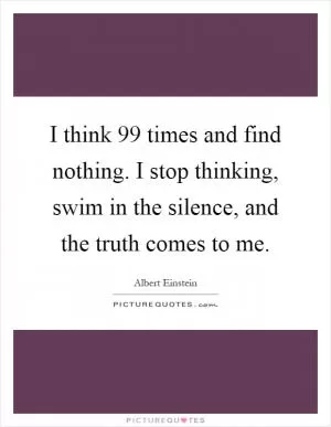 I think 99 times and find nothing. I stop thinking, swim in the silence, and the truth comes to me Picture Quote #1