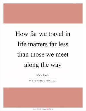 How far we travel in life matters far less than those we meet along the way Picture Quote #1