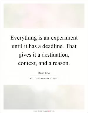 Everything is an experiment until it has a deadline. That gives it a destination, context, and a reason Picture Quote #1