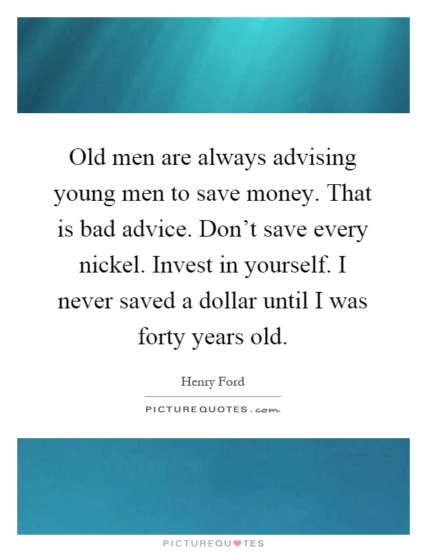 Old men are always advising young men to save money. That is bad advice. Don’t save every nickel. Invest in yourself. I never saved a dollar until I was forty years old Picture Quote #1