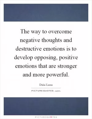 The way to overcome negative thoughts and destructive emotions is to develop opposing, positive emotions that are stronger and more powerful Picture Quote #1