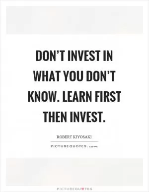 Don’t invest in what you don’t know. Learn first then invest Picture Quote #1