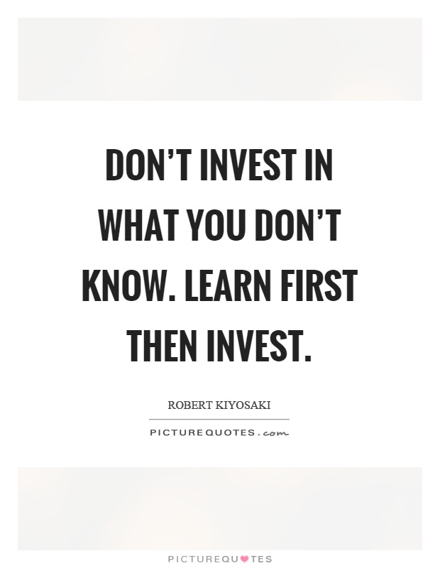 Don't invest in what you don't know. Learn first then invest Picture Quote #1