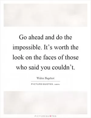 Go ahead and do the impossible. It’s worth the look on the faces of those who said you couldn’t Picture Quote #1