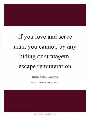 If you love and serve man, you cannot, by any hiding or stratagem, escape remuneration Picture Quote #1