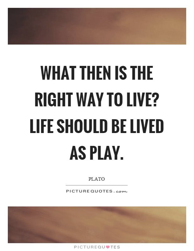 What then is the right way to live? Life should be lived as play Picture Quote #1