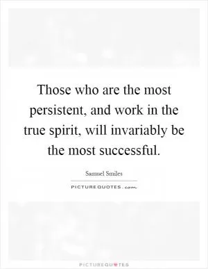 Those who are the most persistent, and work in the true spirit, will invariably be the most successful Picture Quote #1