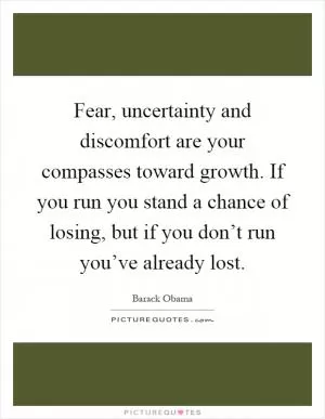 Fear, uncertainty and discomfort are your compasses toward growth. If you run you stand a chance of losing, but if you don’t run you’ve already lost Picture Quote #1