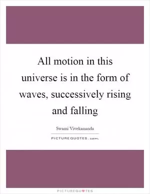 All motion in this universe is in the form of waves, successively rising and falling Picture Quote #1