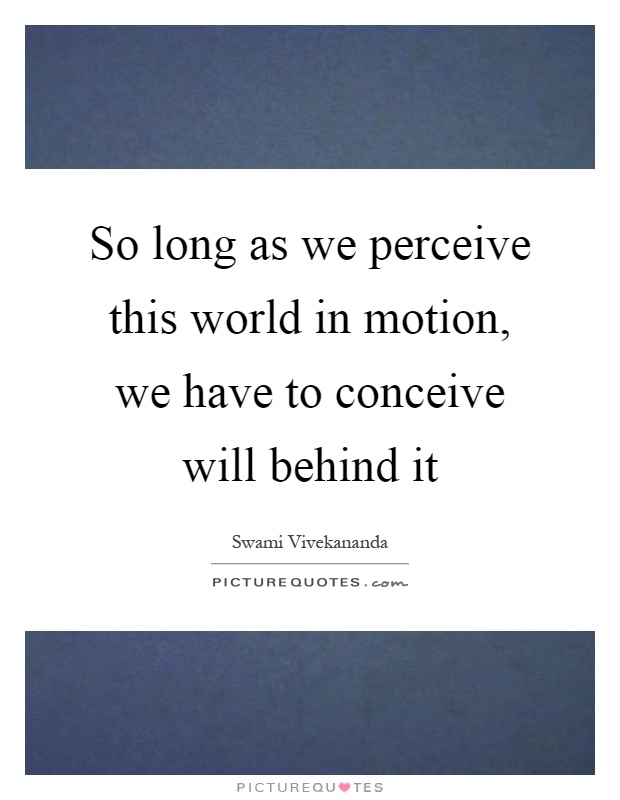 So long as we perceive this world in motion, we have to conceive will behind it Picture Quote #1