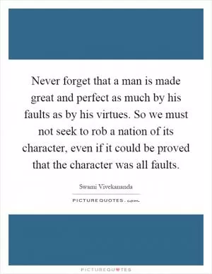 Never forget that a man is made great and perfect as much by his faults as by his virtues. So we must not seek to rob a nation of its character, even if it could be proved that the character was all faults Picture Quote #1