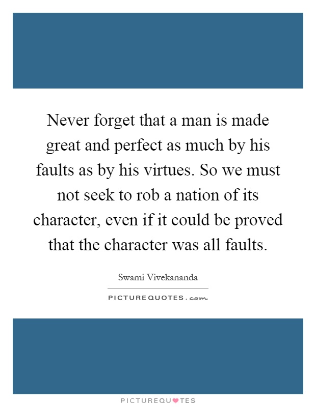 Never forget that a man is made great and perfect as much by his faults as by his virtues. So we must not seek to rob a nation of its character, even if it could be proved that the character was all faults Picture Quote #1