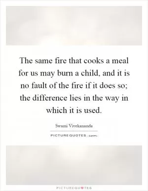 The same fire that cooks a meal for us may burn a child, and it is no fault of the fire if it does so; the difference lies in the way in which it is used Picture Quote #1