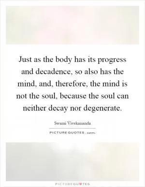 Just as the body has its progress and decadence, so also has the mind, and, therefore, the mind is not the soul, because the soul can neither decay nor degenerate Picture Quote #1