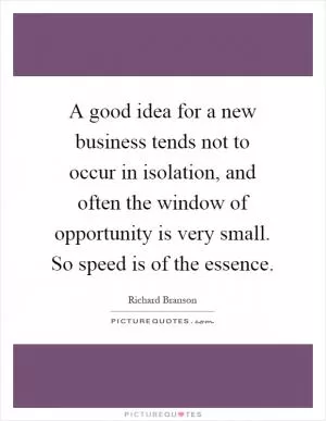 A good idea for a new business tends not to occur in isolation, and often the window of opportunity is very small. So speed is of the essence Picture Quote #1