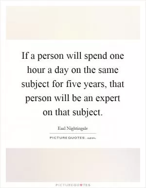 If a person will spend one hour a day on the same subject for five years, that person will be an expert on that subject Picture Quote #1
