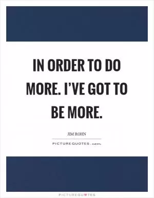In order to do more. I’ve got to be more Picture Quote #1