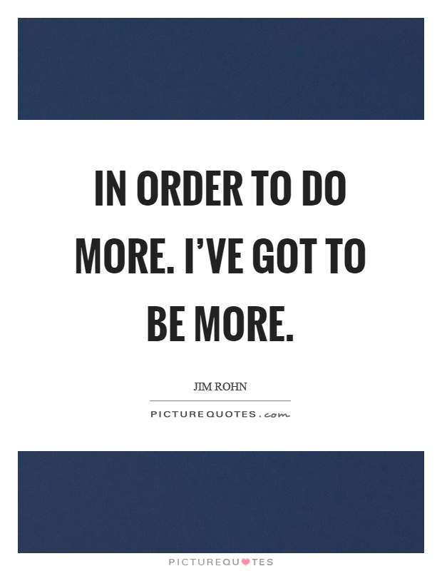 In order to do more. I've got to be more Picture Quote #1