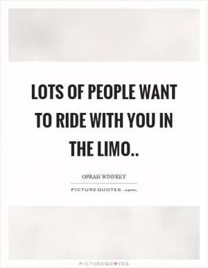 Lots of people want to ride with you in the limo Picture Quote #1