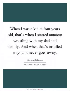 When I was a kid at four years old, that’s when I started amateur wrestling with my dad and family. And when that’s instilled in you, it never goes away Picture Quote #1