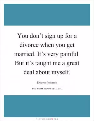 You don’t sign up for a divorce when you get married. It’s very painful. But it’s taught me a great deal about myself Picture Quote #1