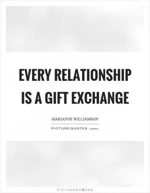 Every relationship is a gift exchange Picture Quote #1